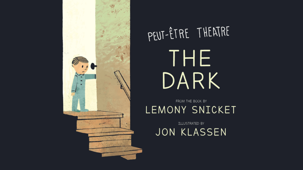 An illustration of a young boy at the top of a staircase. The first few stairs are in light, descending into darkness. Text reads Peut-Être Theatre / THE DARK / FROM THE BOOK BY LEMONY SNICKET ILLUSTRATED BY JON KLASSEN