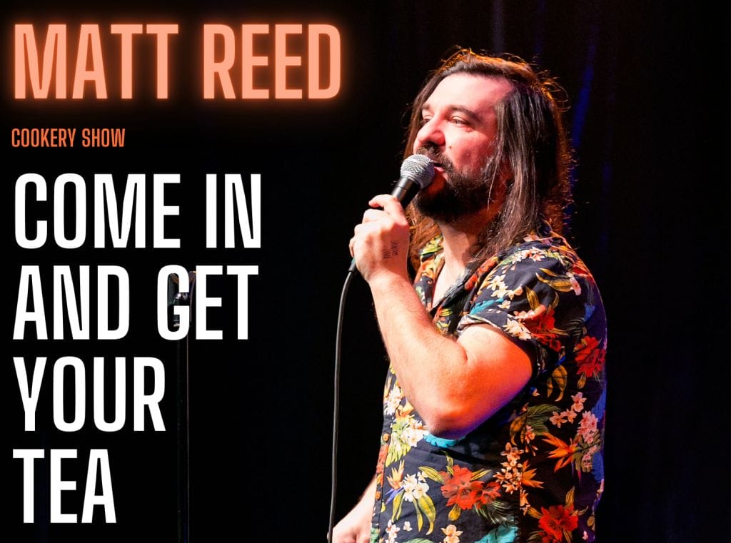 Comedian Matt Reed stands to the right of the image holding a microphone, beside him on the left are the words Matt Reed, Come in and get your tea.