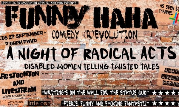 A graffiti brick wall with text which reads: Little Cog in association with ARC Stockton presents Funny Haha Comedy (R)Evolution. A Night of Radical Acts – Disabled women telling twisted tales. Wednesday 27 September 7.00pm Pay What You Decide. ARC Stockton and Livestream. Labels on the image read Arts Council England, Award Winning Women and As seen by Channel 4 Two quotes read “Writing’s on the wall for the status quo” followed by five stars and “Fierce, funny and F*cking Fantastic”, also followed by five stars.