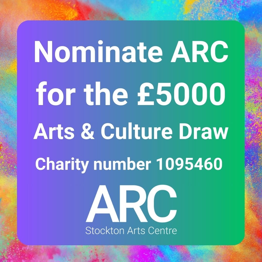 Colourful background with white text reads nominate ARC for the £5000 Arts & Culture Draw charity number 1095460 accompanied by ARC Stockton Arts Centre's logo