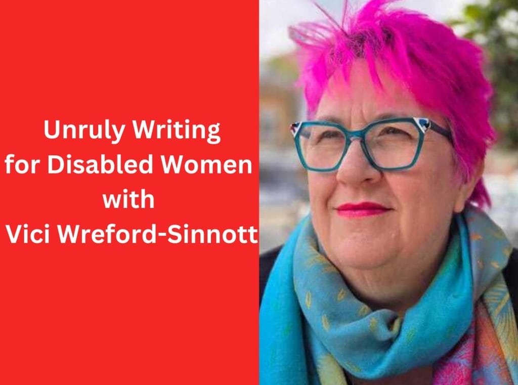 On the right of the image, a headshot of Vici Wreford-Sinnott, a woman with short, bright pink hair. She is wearing green glasses, and a blue green scarf. To the left is a red background, text reads Unruly Writing for Disabled Women with Vici Wreford-Sinnott